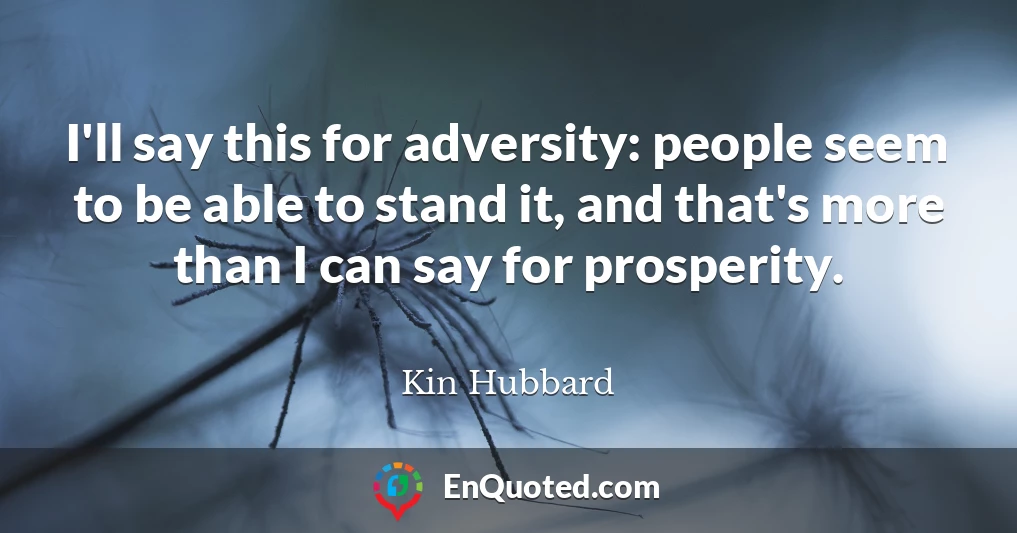 I'll say this for adversity: people seem to be able to stand it, and that's more than I can say for prosperity.
