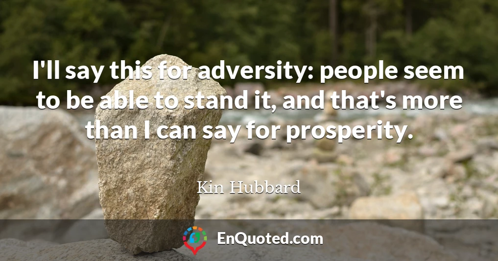 I'll say this for adversity: people seem to be able to stand it, and that's more than I can say for prosperity.