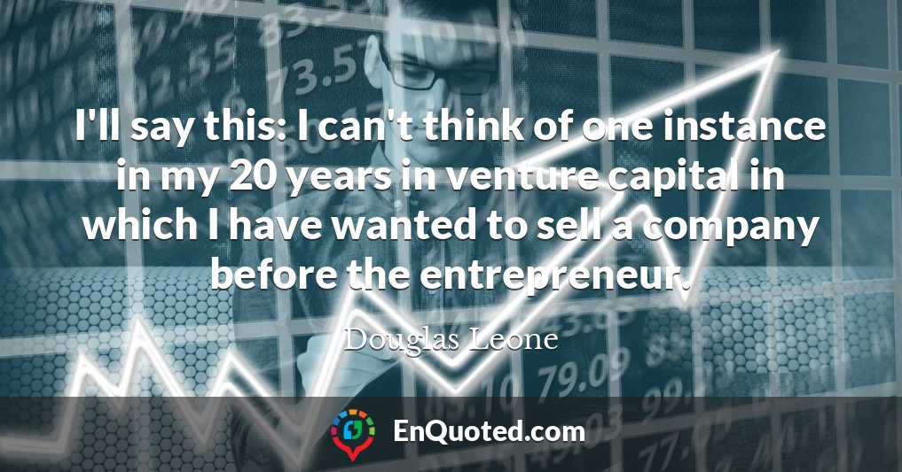 I'll say this: I can't think of one instance in my 20 years in venture capital in which I have wanted to sell a company before the entrepreneur.