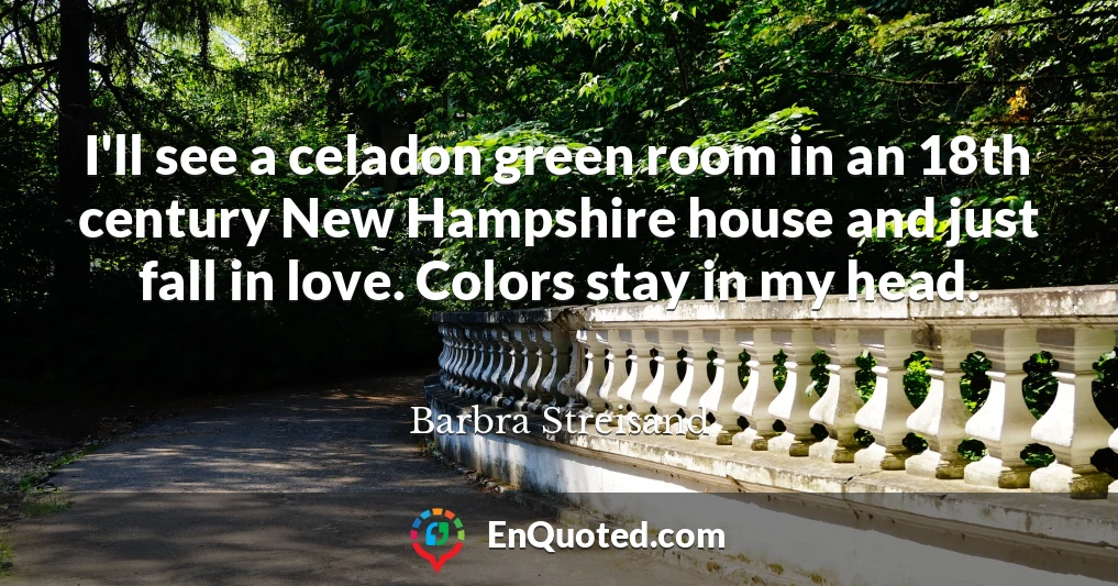 I'll see a celadon green room in an 18th century New Hampshire house and just fall in love. Colors stay in my head.