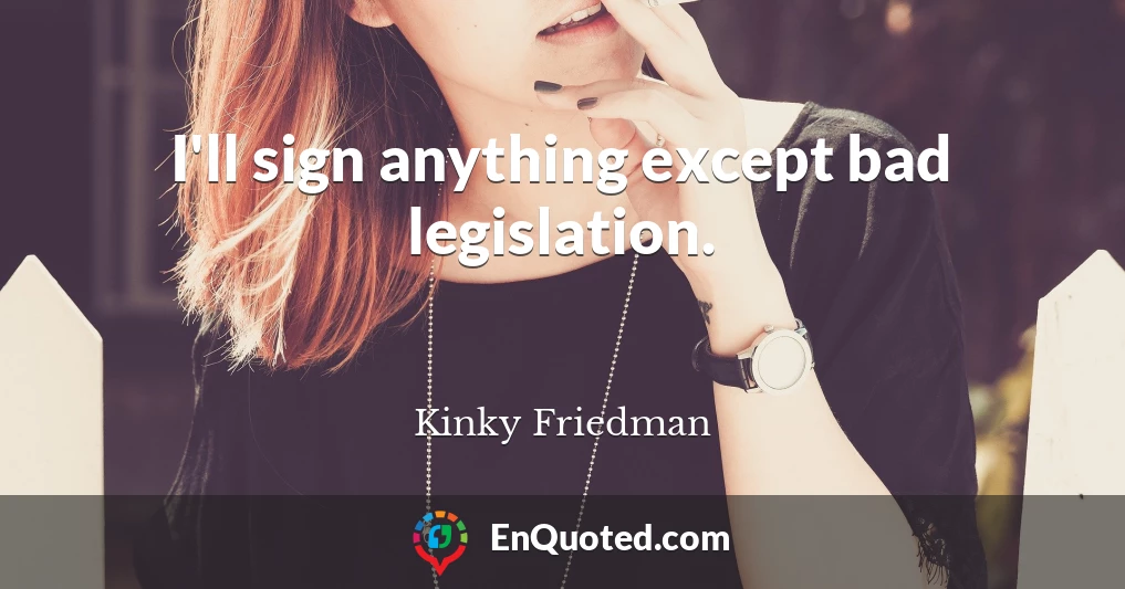 I'll sign anything except bad legislation.