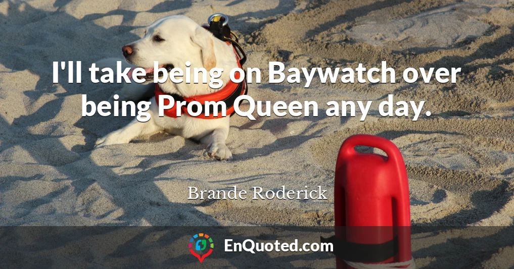 I'll take being on Baywatch over being Prom Queen any day.