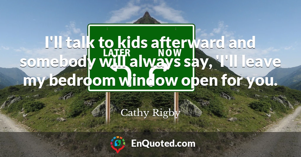 I'll talk to kids afterward and somebody will always say, 'I'll leave my bedroom window open for you.