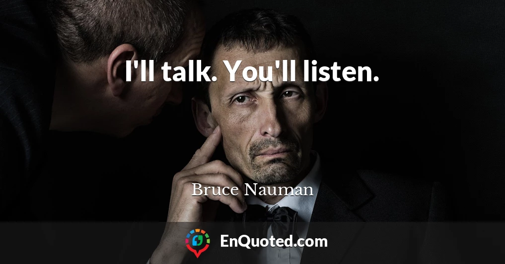I'll talk. You'll listen.