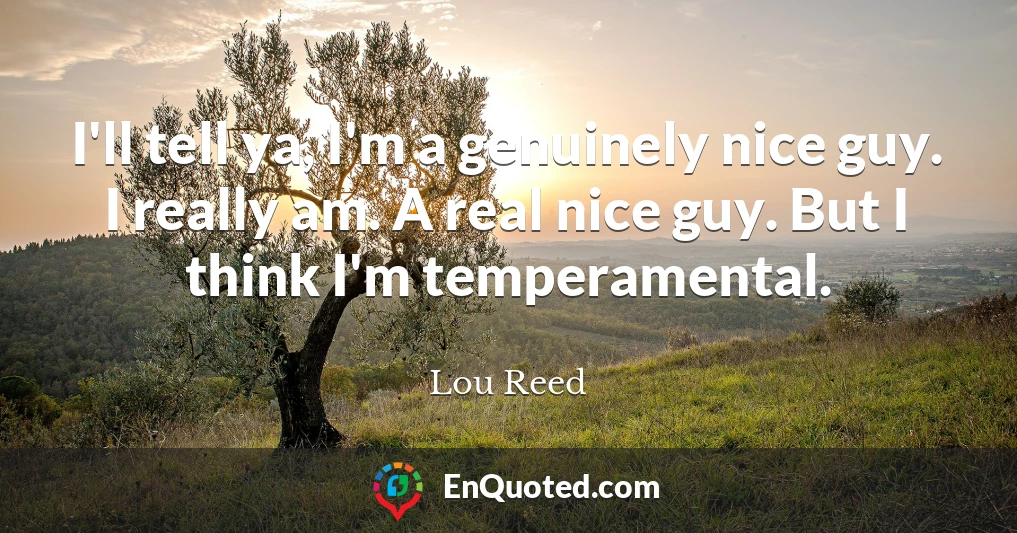 I'll tell ya, I'm a genuinely nice guy. I really am. A real nice guy. But I think I'm temperamental.