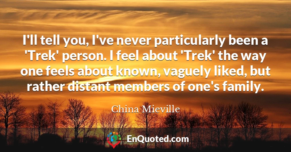 I'll tell you, I've never particularly been a 'Trek' person. I feel about 'Trek' the way one feels about known, vaguely liked, but rather distant members of one's family.
