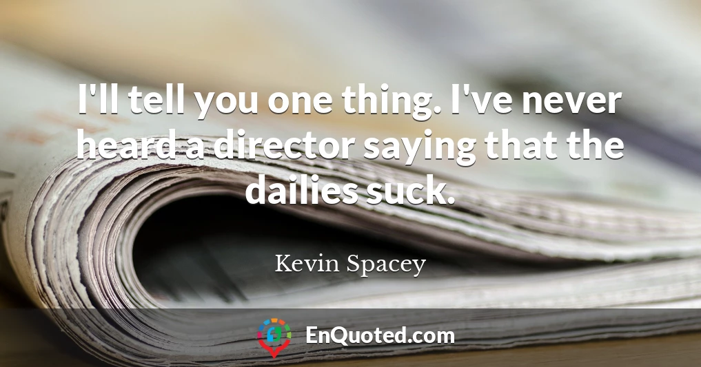 I'll tell you one thing. I've never heard a director saying that the dailies suck.