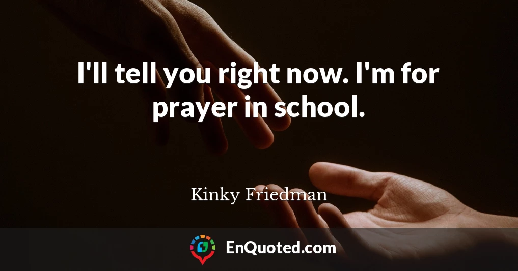I'll tell you right now. I'm for prayer in school.