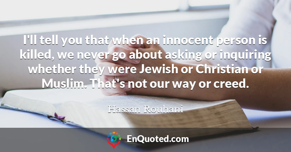 I'll tell you that when an innocent person is killed, we never go about asking or inquiring whether they were Jewish or Christian or Muslim. That's not our way or creed.
