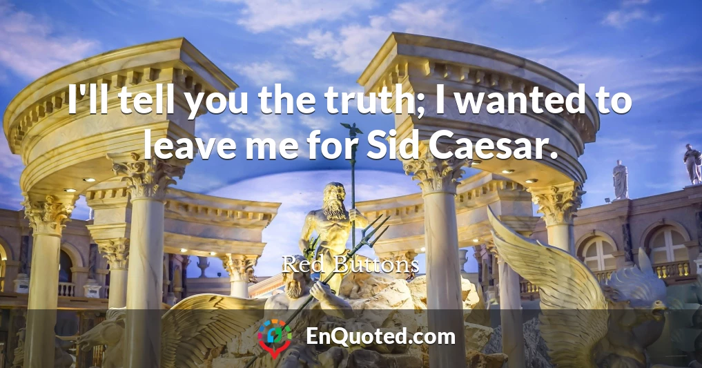 I'll tell you the truth; I wanted to leave me for Sid Caesar.