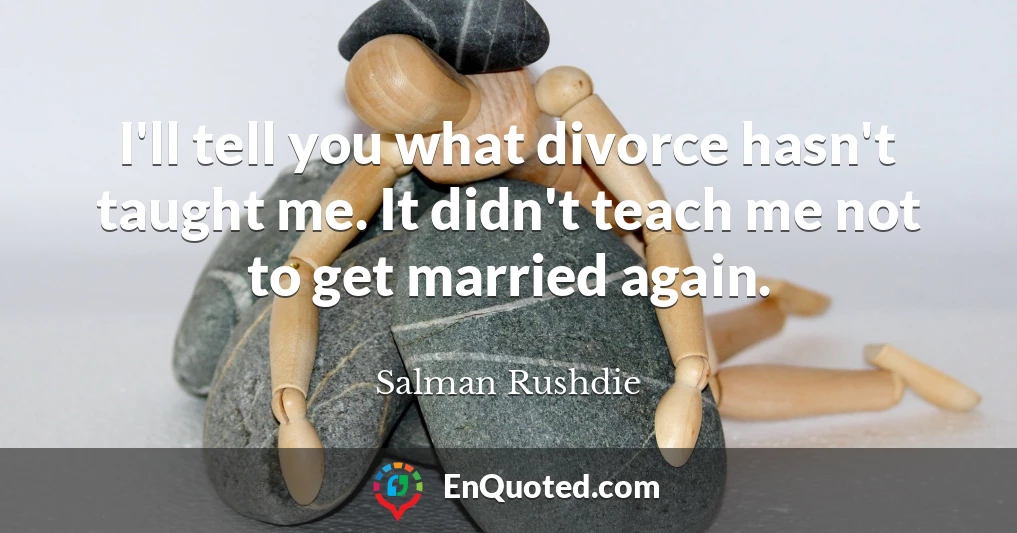I'll tell you what divorce hasn't taught me. It didn't teach me not to get married again.