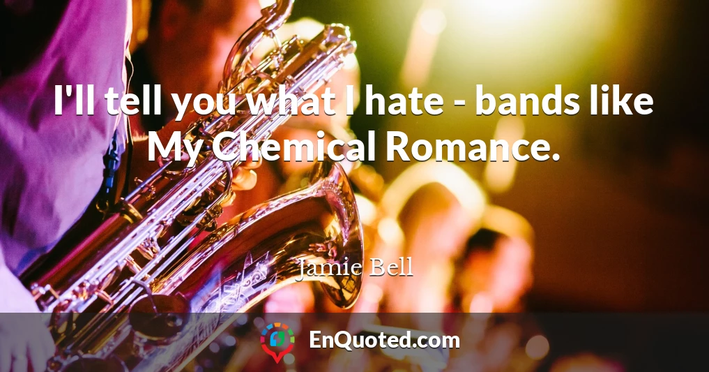 I'll tell you what I hate - bands like My Chemical Romance.