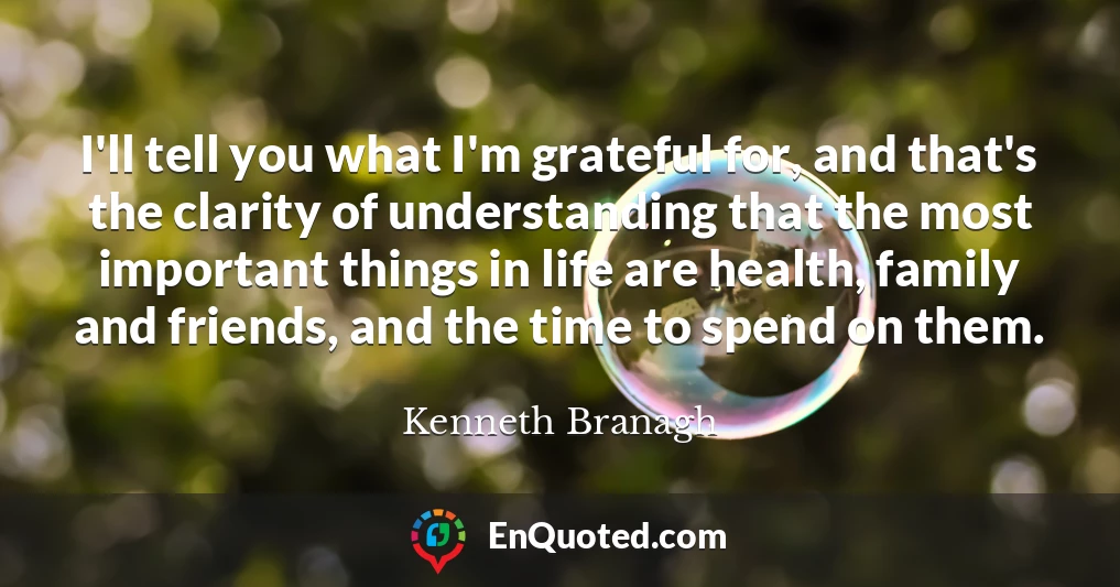 I'll tell you what I'm grateful for, and that's the clarity of understanding that the most important things in life are health, family and friends, and the time to spend on them.