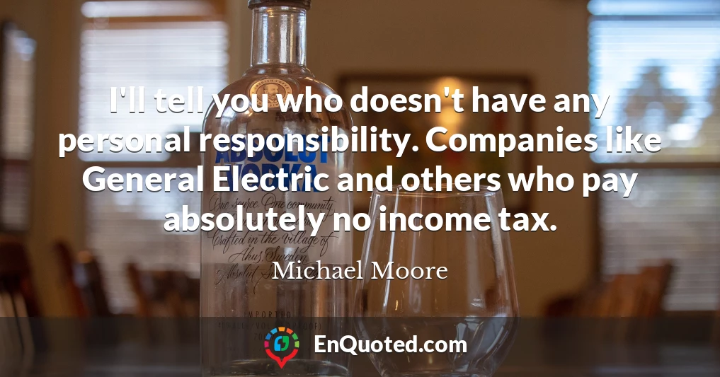 I'll tell you who doesn't have any personal responsibility. Companies like General Electric and others who pay absolutely no income tax.