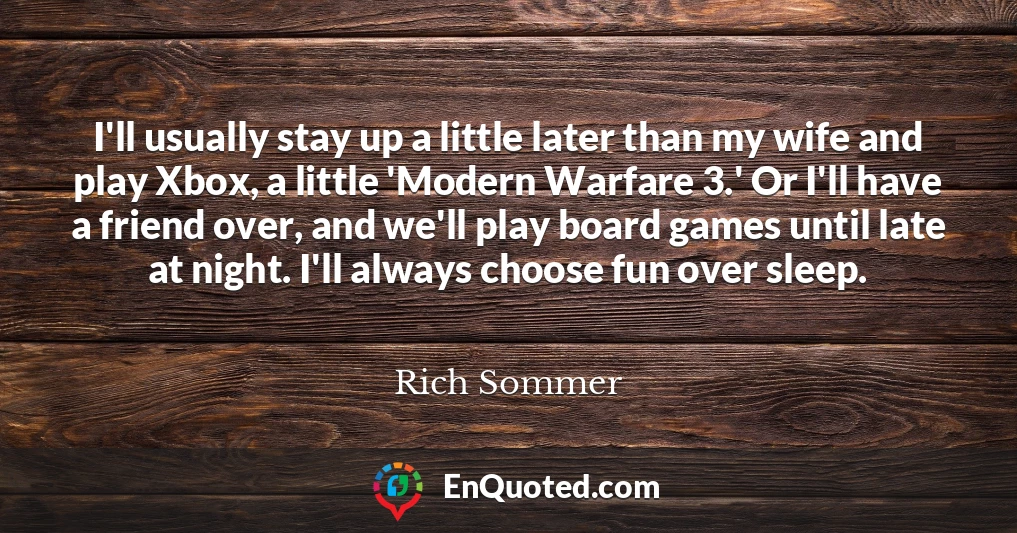 I'll usually stay up a little later than my wife and play Xbox, a little 'Modern Warfare 3.' Or I'll have a friend over, and we'll play board games until late at night. I'll always choose fun over sleep.