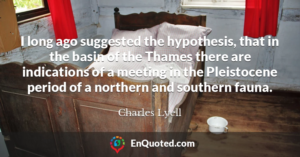 I long ago suggested the hypothesis, that in the basin of the Thames there are indications of a meeting in the Pleistocene period of a northern and southern fauna.