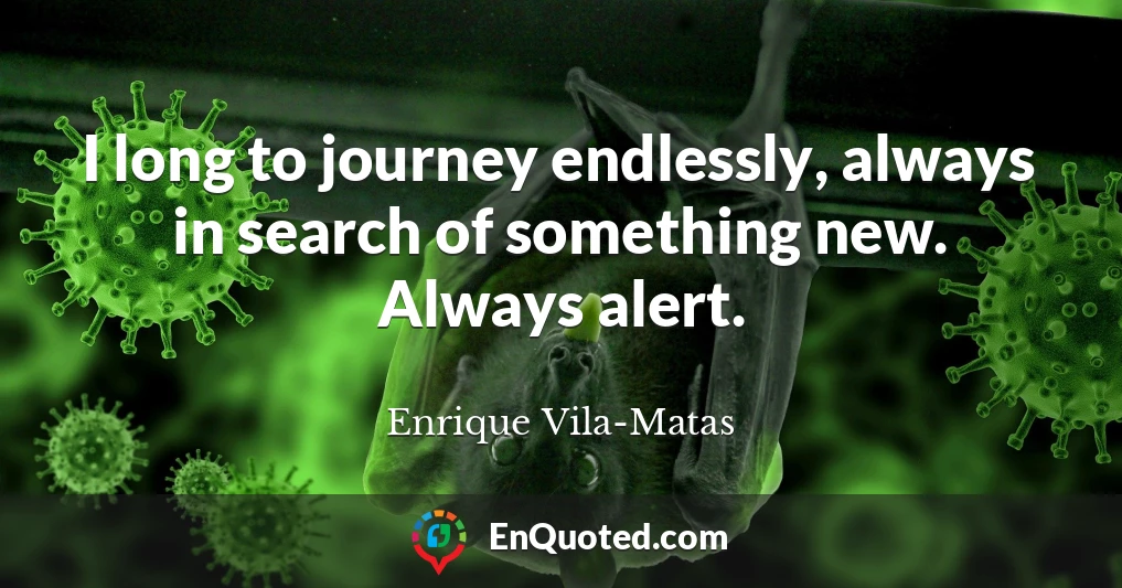 I long to journey endlessly, always in search of something new. Always alert.