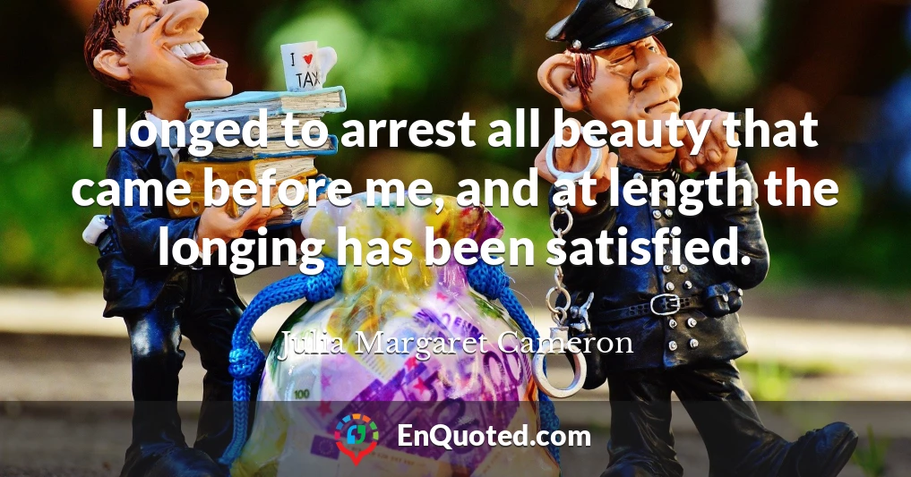 I longed to arrest all beauty that came before me, and at length the longing has been satisfied.