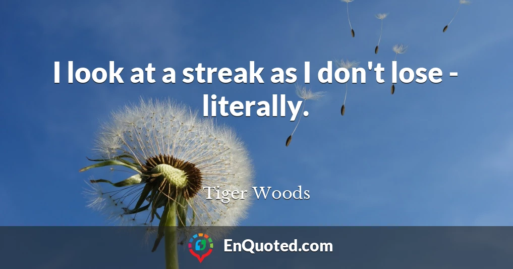 I look at a streak as I don't lose - literally.