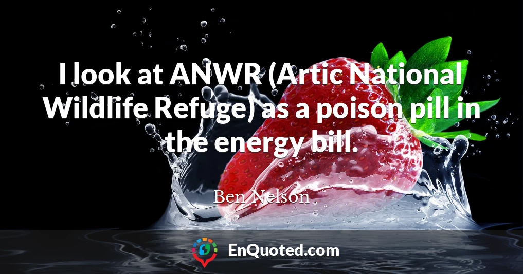 I look at ANWR (Artic National Wildlife Refuge) as a poison pill in the energy bill.
