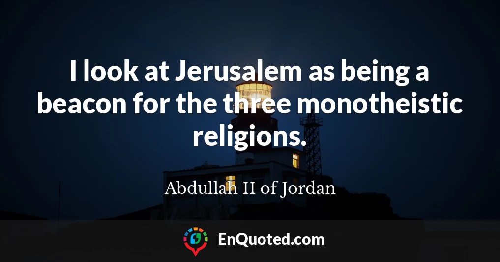 I look at Jerusalem as being a beacon for the three monotheistic religions.