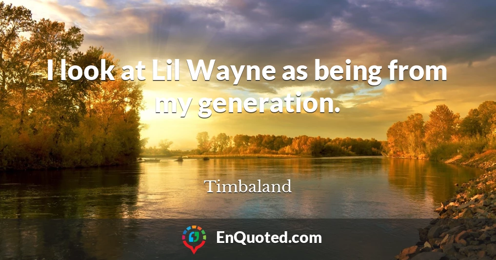 I look at Lil Wayne as being from my generation.