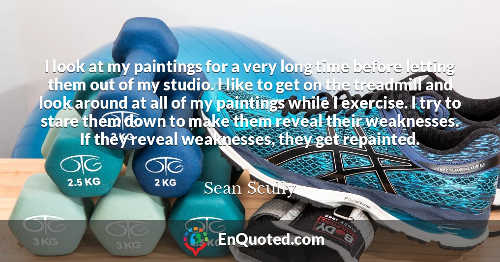 I look at my paintings for a very long time before letting them out of my studio. I like to get on the treadmill and look around at all of my paintings while I exercise. I try to stare them down to make them reveal their weaknesses. If they reveal weaknesses, they get repainted.