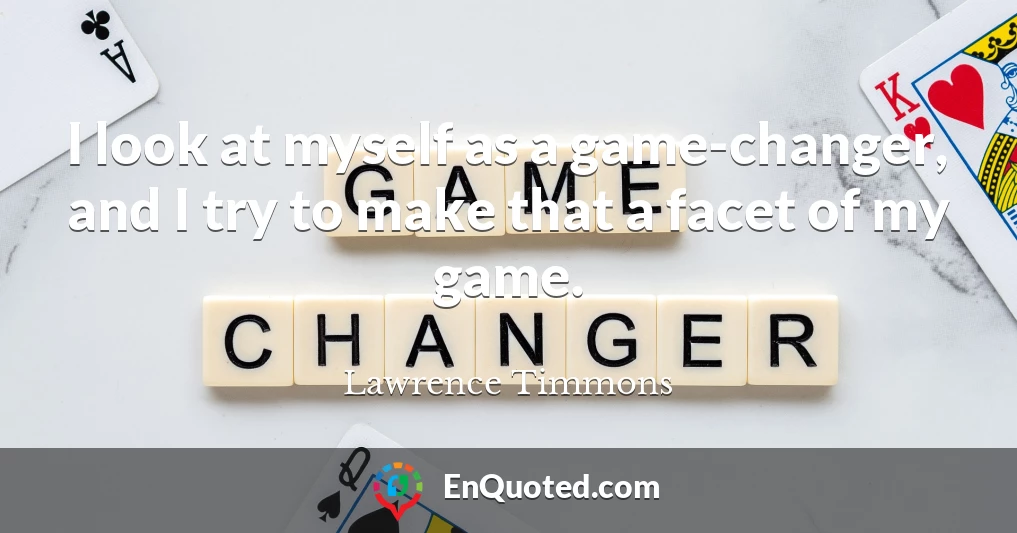 I look at myself as a game-changer, and I try to make that a facet of my game.