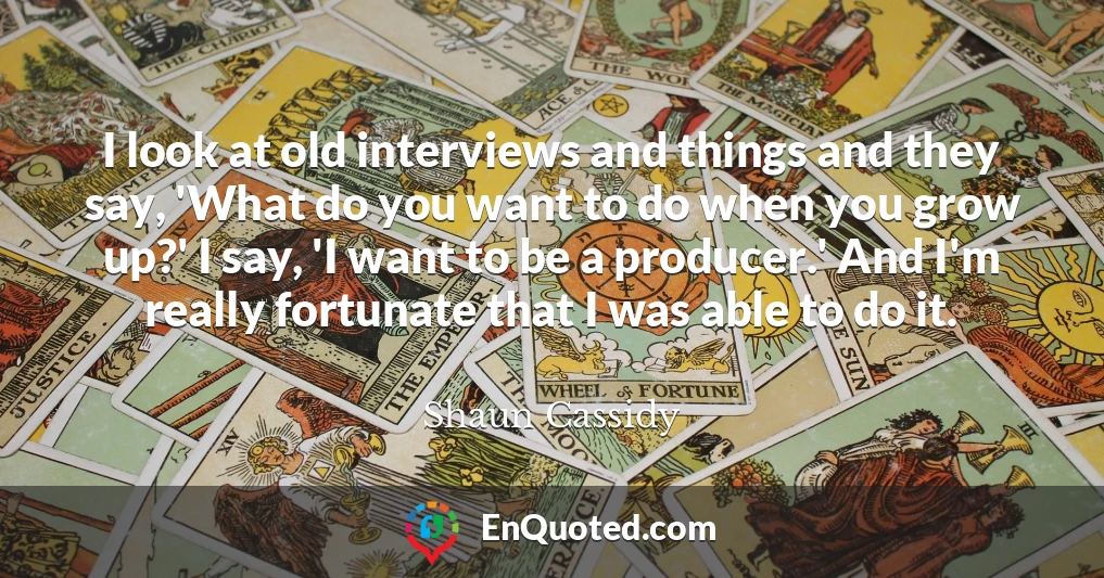 I look at old interviews and things and they say, 'What do you want to do when you grow up?' I say, 'I want to be a producer.' And I'm really fortunate that I was able to do it.