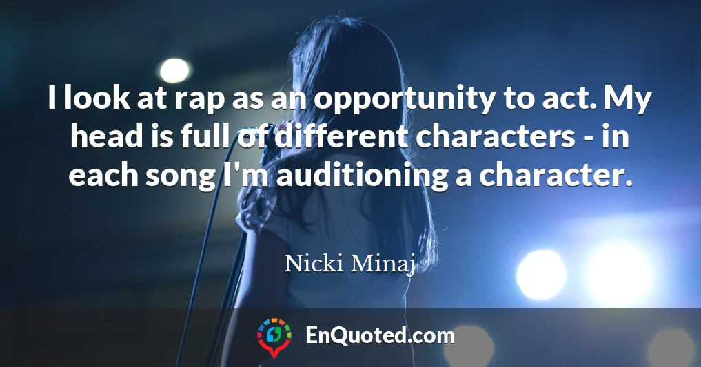 I look at rap as an opportunity to act. My head is full of different characters - in each song I'm auditioning a character.