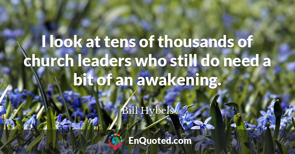 I look at tens of thousands of church leaders who still do need a bit of an awakening.