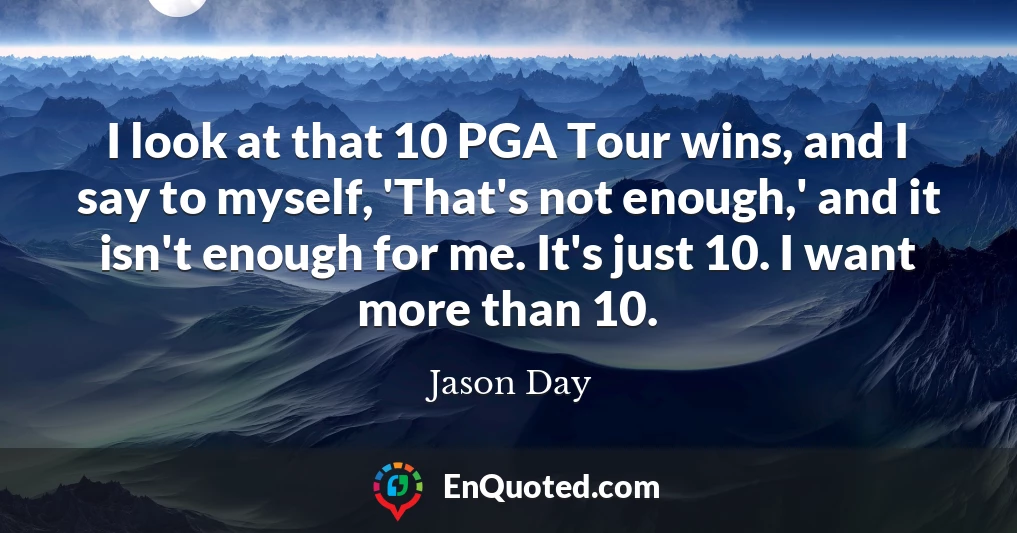 I look at that 10 PGA Tour wins, and I say to myself, 'That's not enough,' and it isn't enough for me. It's just 10. I want more than 10.
