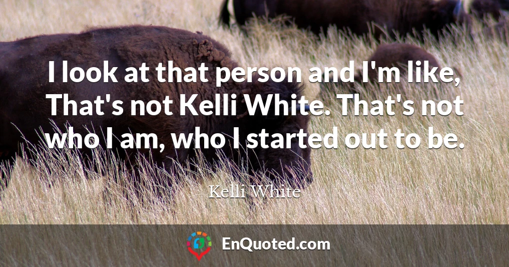 I look at that person and I'm like, That's not Kelli White. That's not who I am, who I started out to be.