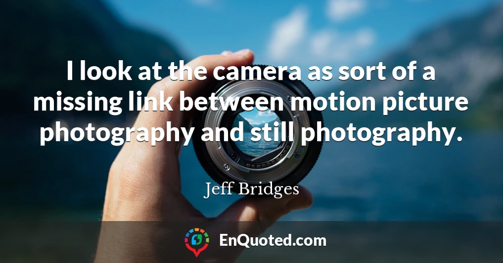 I look at the camera as sort of a missing link between motion picture photography and still photography.