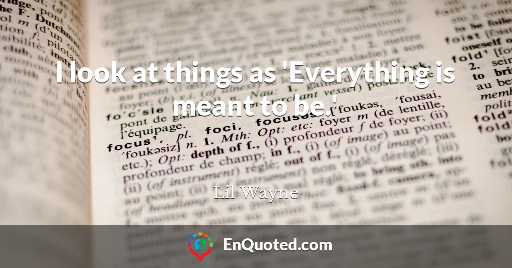 I look at things as 'Everything is meant to be.'