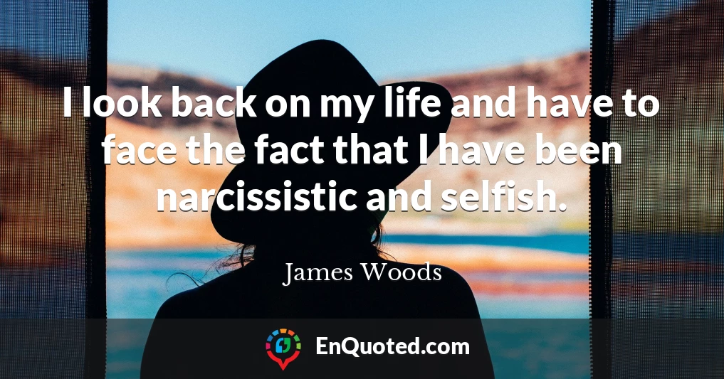 I look back on my life and have to face the fact that I have been narcissistic and selfish.