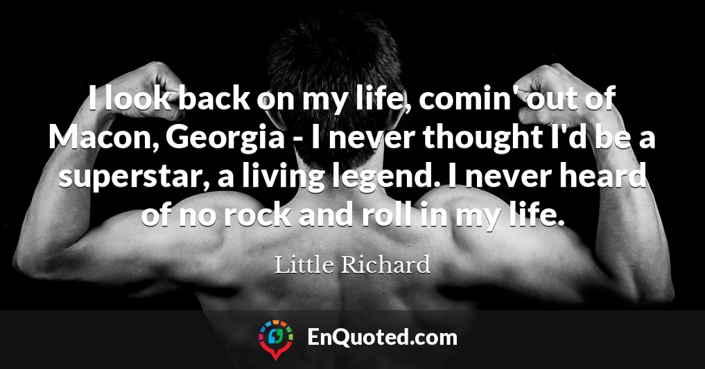 I look back on my life, comin' out of Macon, Georgia - I never thought I'd be a superstar, a living legend. I never heard of no rock and roll in my life.