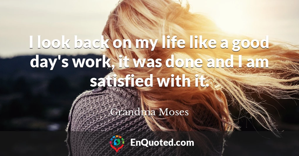 I look back on my life like a good day's work, it was done and I am satisfied with it.