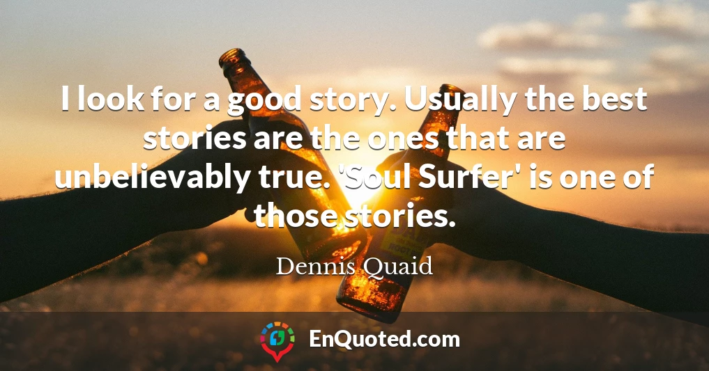 I look for a good story. Usually the best stories are the ones that are unbelievably true. 'Soul Surfer' is one of those stories.