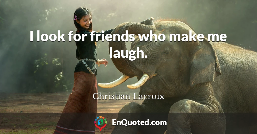 I look for friends who make me laugh.