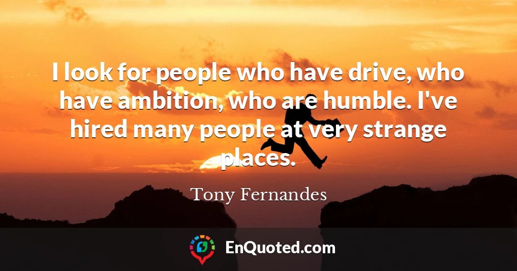 I look for people who have drive, who have ambition, who are humble. I've hired many people at very strange places.