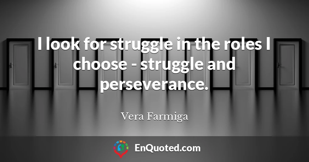 I look for struggle in the roles I choose - struggle and perseverance.