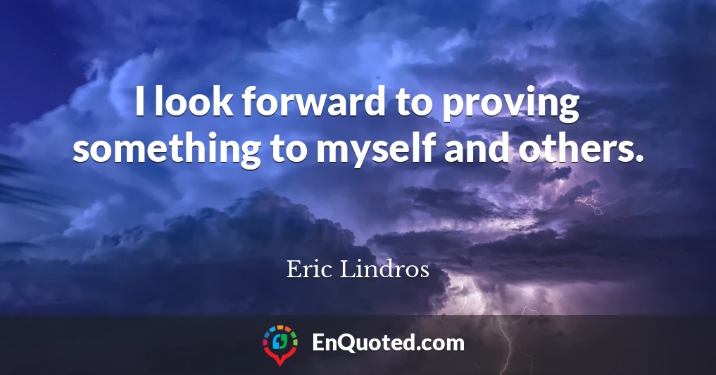 I look forward to proving something to myself and others.