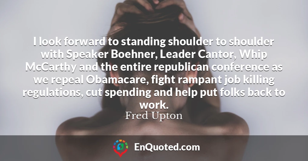 I look forward to standing shoulder to shoulder with Speaker Boehner, Leader Cantor, Whip McCarthy and the entire republican conference as we repeal Obamacare, fight rampant job killing regulations, cut spending and help put folks back to work.