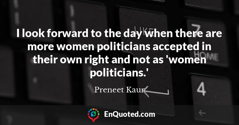 I look forward to the day when there are more women politicians accepted in their own right and not as 'women politicians.'