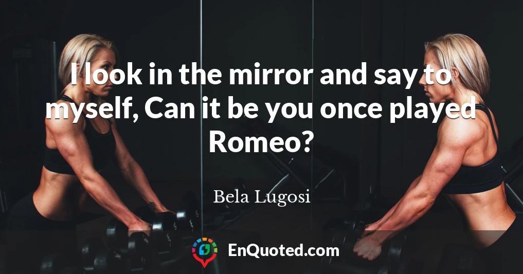 I look in the mirror and say to myself, Can it be you once played Romeo?