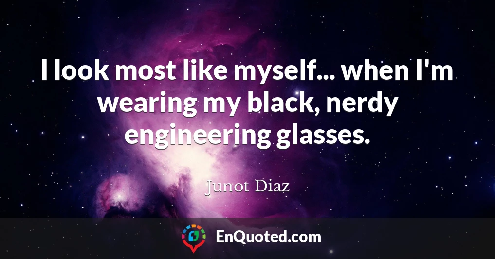 I look most like myself... when I'm wearing my black, nerdy engineering glasses.