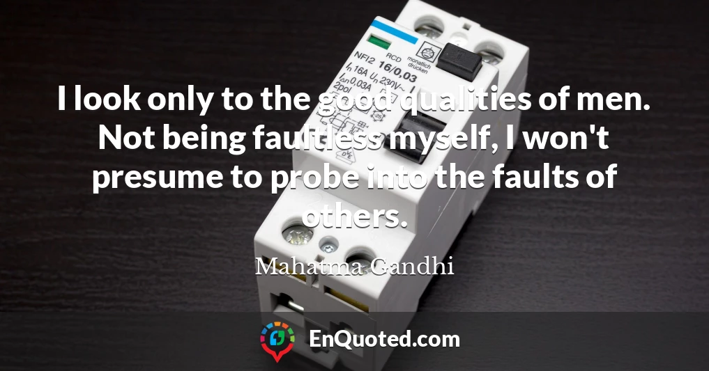 I look only to the good qualities of men. Not being faultless myself, I won't presume to probe into the faults of others.