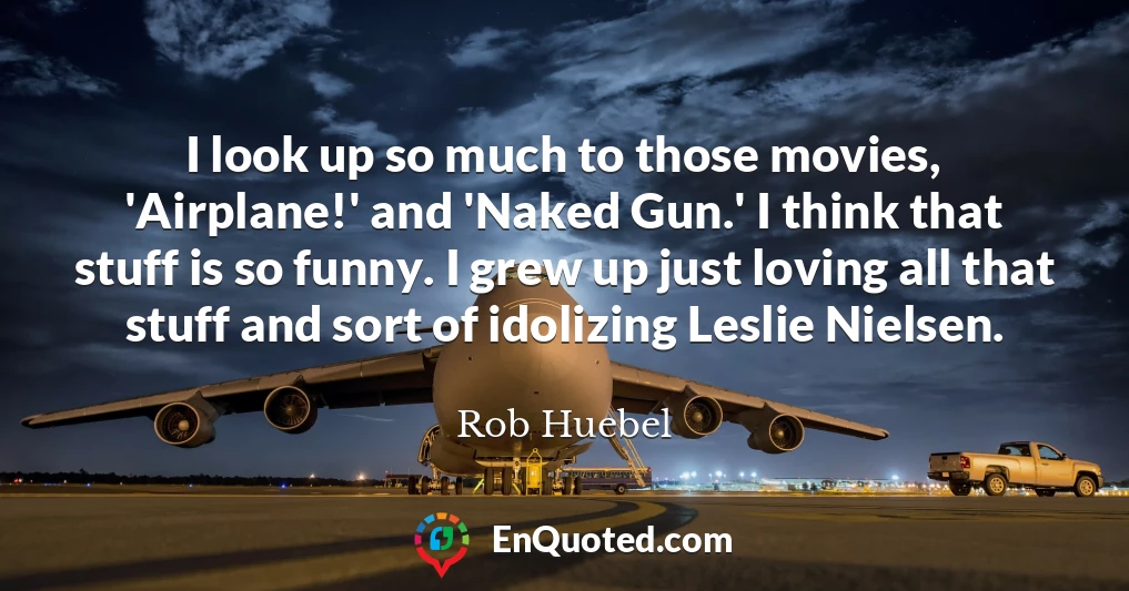 I look up so much to those movies, 'Airplane!' and 'Naked Gun.' I think that stuff is so funny. I grew up just loving all that stuff and sort of idolizing Leslie Nielsen.