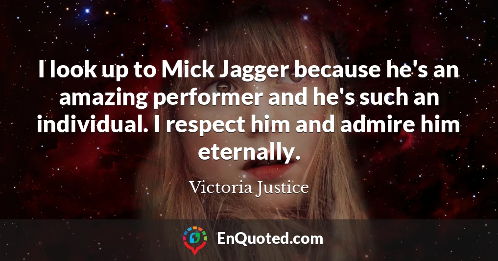I look up to Mick Jagger because he's an amazing performer and he's such an individual. I respect him and admire him eternally.